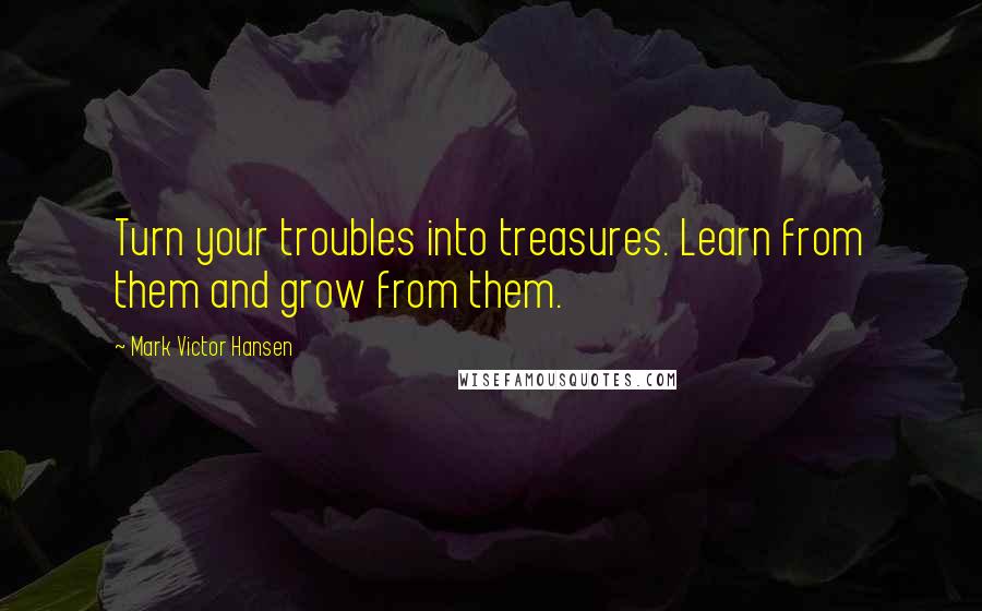 Mark Victor Hansen quotes: Turn your troubles into treasures. Learn from them and grow from them.