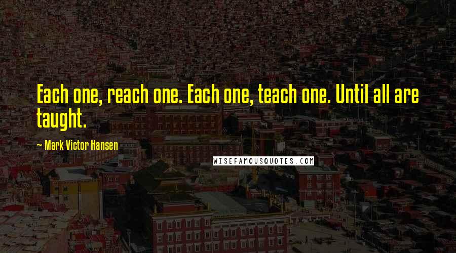 Mark Victor Hansen quotes: Each one, reach one. Each one, teach one. Until all are taught.