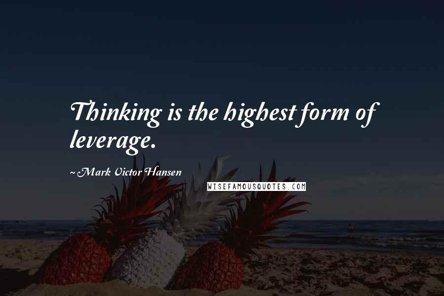 Mark Victor Hansen quotes: Thinking is the highest form of leverage.