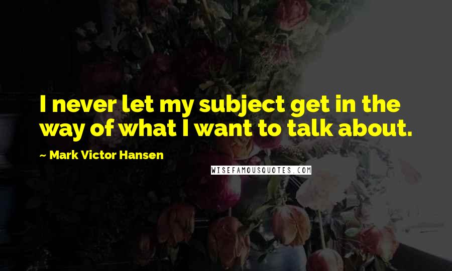 Mark Victor Hansen quotes: I never let my subject get in the way of what I want to talk about.