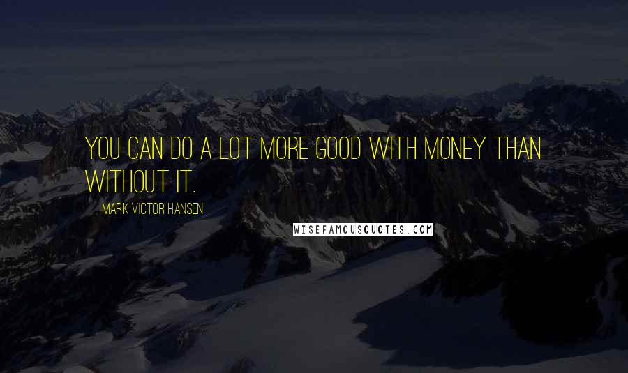 Mark Victor Hansen quotes: You can do a lot more good with money than without it.