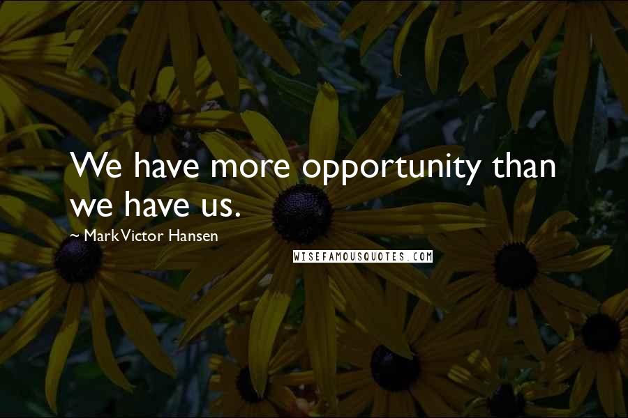 Mark Victor Hansen quotes: We have more opportunity than we have us.