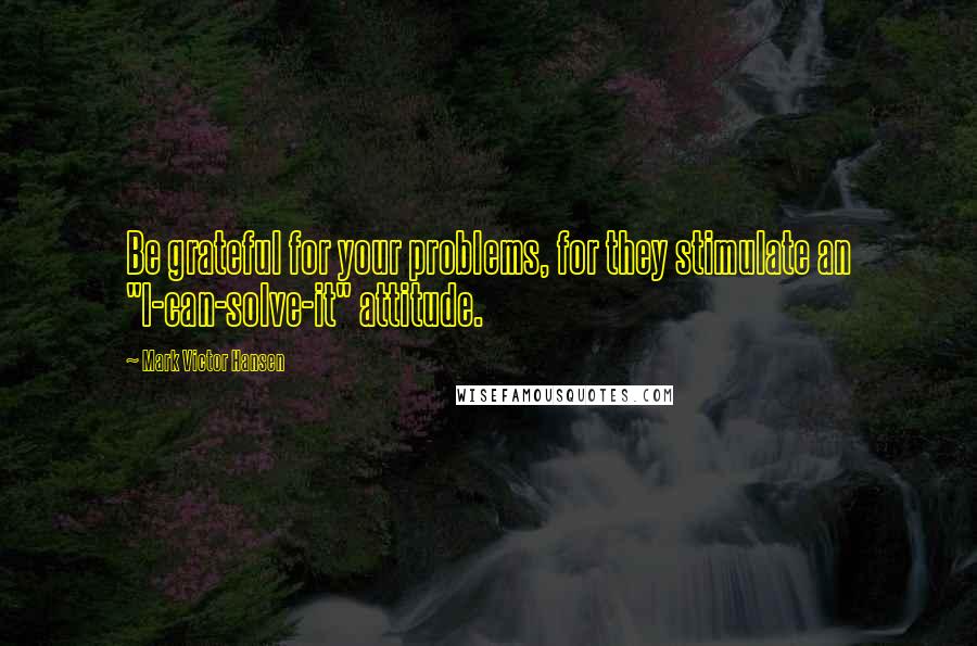 Mark Victor Hansen quotes: Be grateful for your problems, for they stimulate an "I-can-solve-it" attitude.