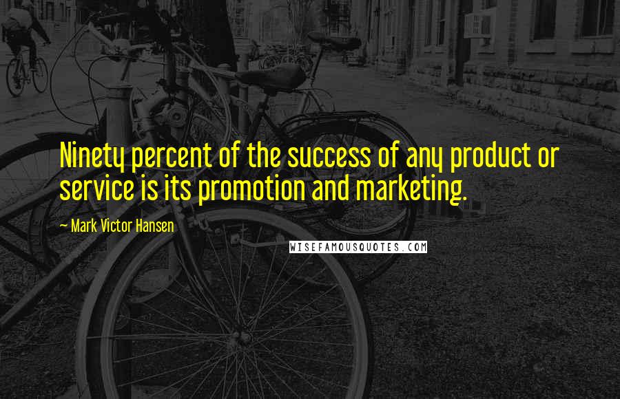 Mark Victor Hansen quotes: Ninety percent of the success of any product or service is its promotion and marketing.
