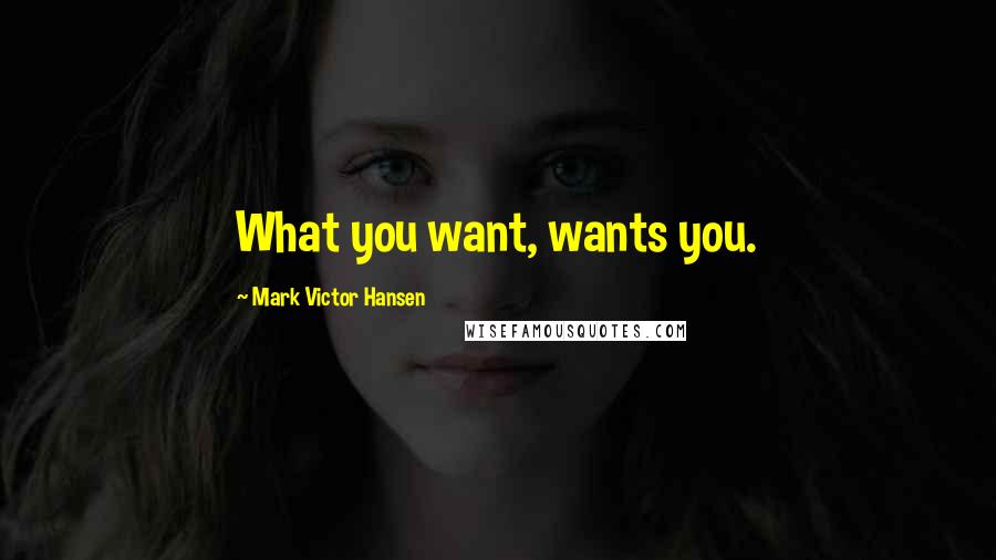 Mark Victor Hansen quotes: What you want, wants you.