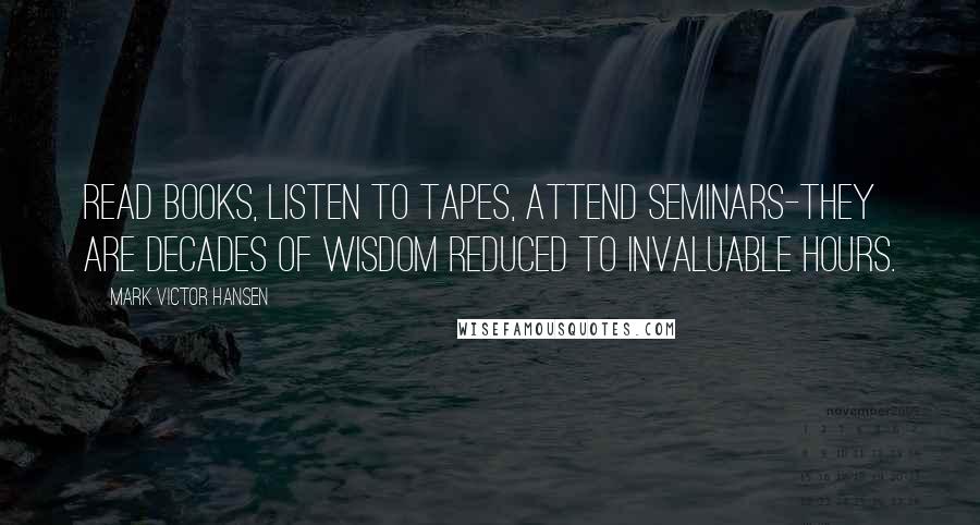 Mark Victor Hansen quotes: Read books, listen to tapes, attend seminars-they are decades of wisdom reduced to invaluable hours.