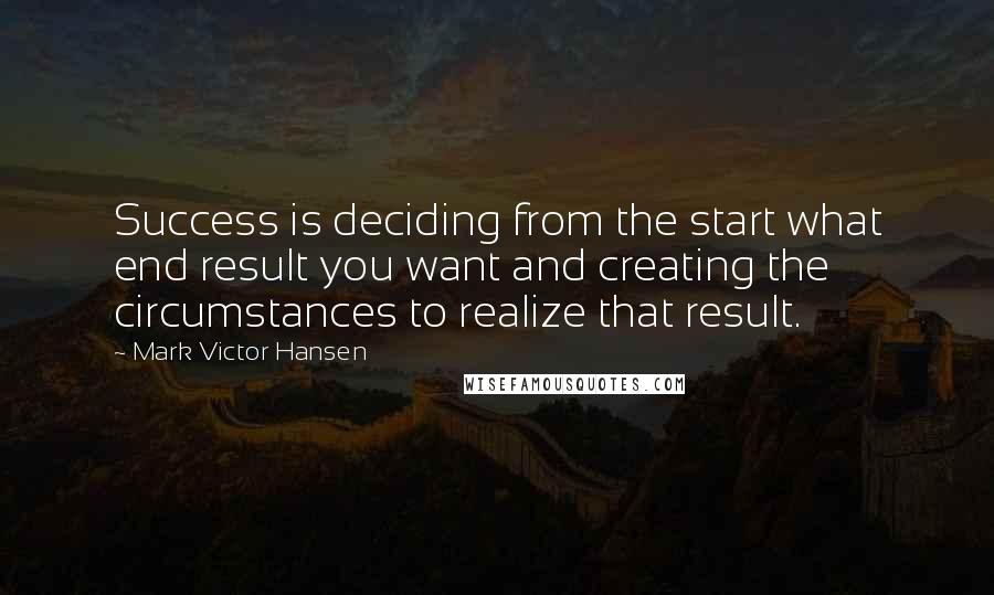 Mark Victor Hansen quotes: Success is deciding from the start what end result you want and creating the circumstances to realize that result.