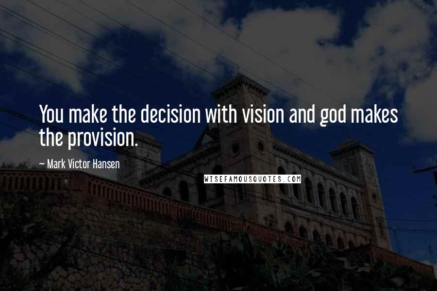 Mark Victor Hansen quotes: You make the decision with vision and god makes the provision.
