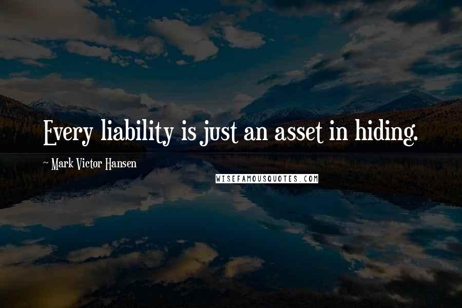 Mark Victor Hansen quotes: Every liability is just an asset in hiding.