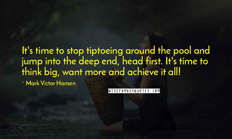 Mark Victor Hansen quotes: It's time to stop tiptoeing around the pool and jump into the deep end, head first. It's time to think big, want more and achieve it all!