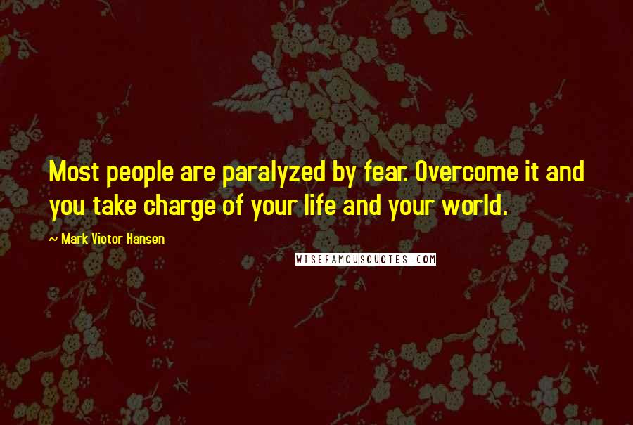 Mark Victor Hansen quotes: Most people are paralyzed by fear. Overcome it and you take charge of your life and your world.