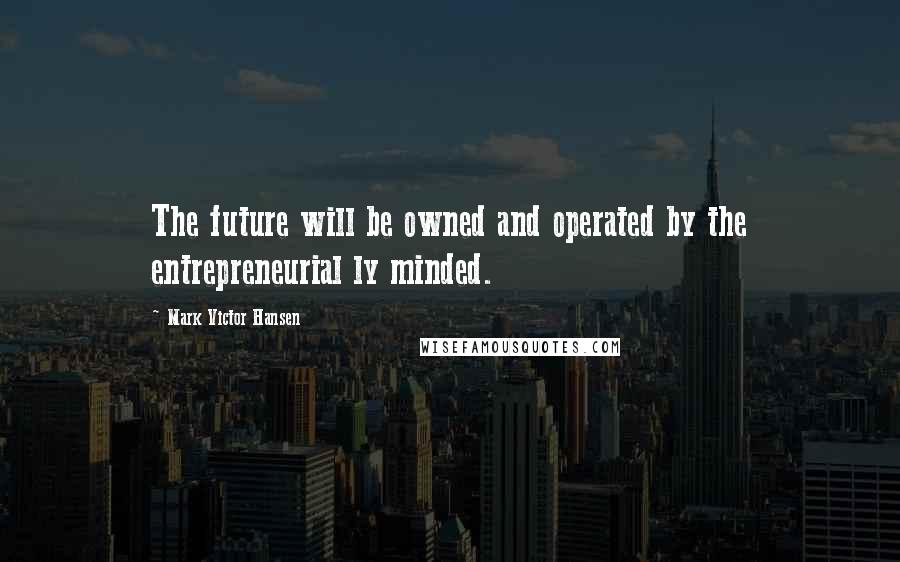 Mark Victor Hansen quotes: The future will be owned and operated by the entrepreneurial ly minded.