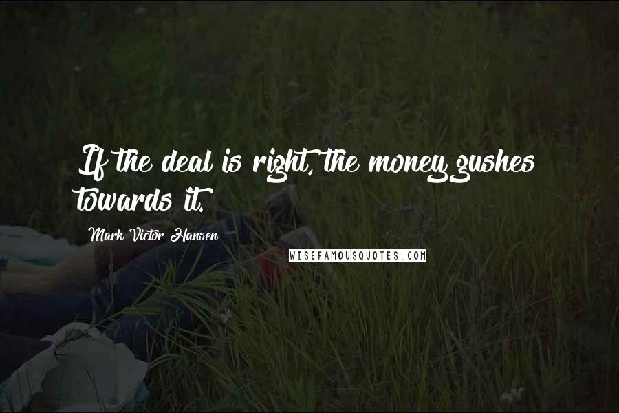 Mark Victor Hansen quotes: If the deal is right, the money gushes towards it.