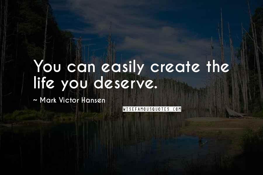 Mark Victor Hansen quotes: You can easily create the life you deserve.
