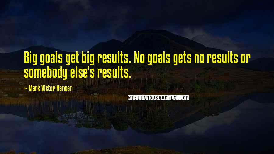 Mark Victor Hansen quotes: Big goals get big results. No goals gets no results or somebody else's results.