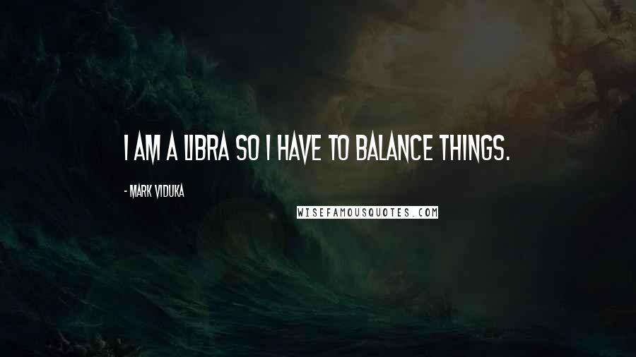 Mark Viduka quotes: I am a Libra so I have to balance things.