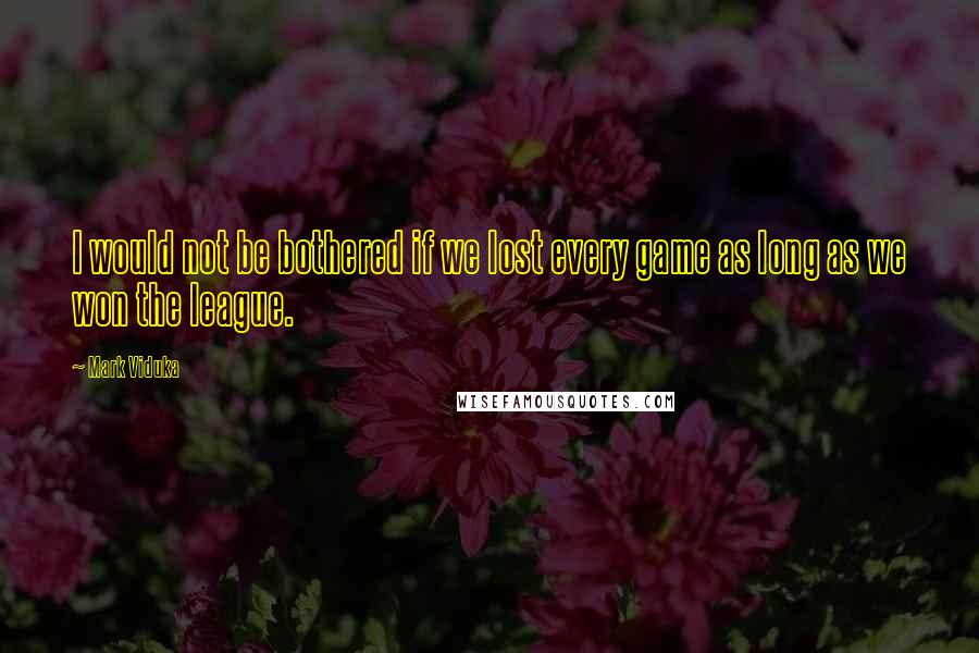 Mark Viduka quotes: I would not be bothered if we lost every game as long as we won the league.