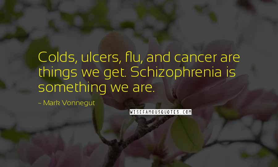 Mark Vonnegut quotes: Colds, ulcers, flu, and cancer are things we get. Schizophrenia is something we are.