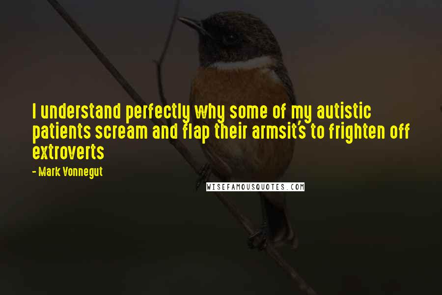 Mark Vonnegut quotes: I understand perfectly why some of my autistic patients scream and flap their armsit's to frighten off extroverts