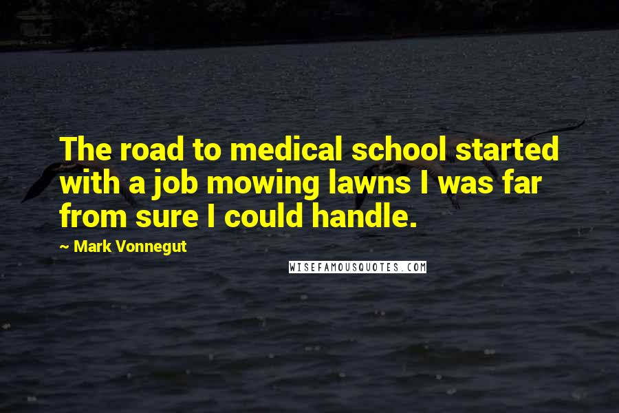 Mark Vonnegut quotes: The road to medical school started with a job mowing lawns I was far from sure I could handle.