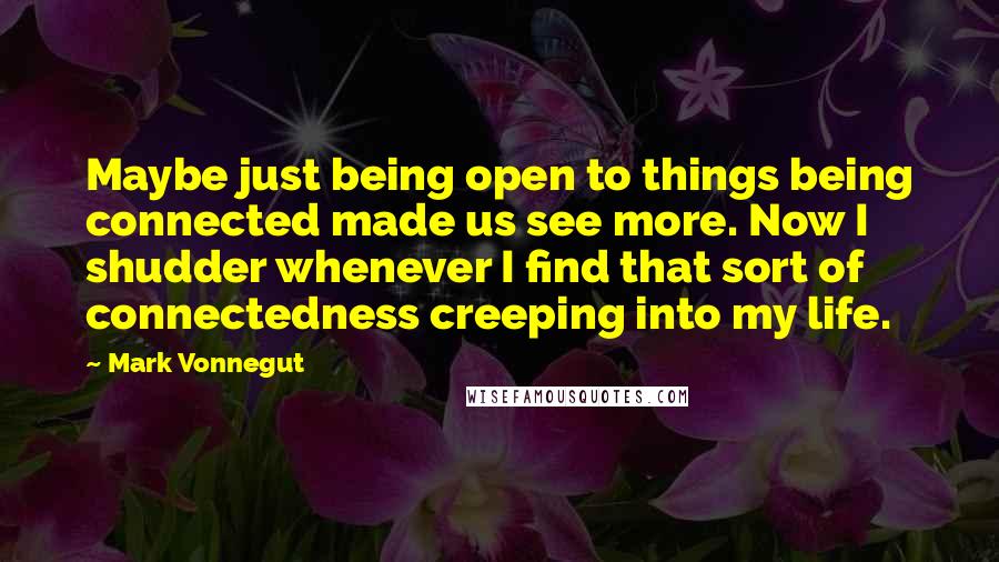 Mark Vonnegut quotes: Maybe just being open to things being connected made us see more. Now I shudder whenever I find that sort of connectedness creeping into my life.