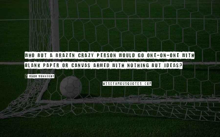 Mark Vonnegut quotes: Who but a brazen crazy person would go one-on-one with blank paper or canvas armed with nothing but ideas?