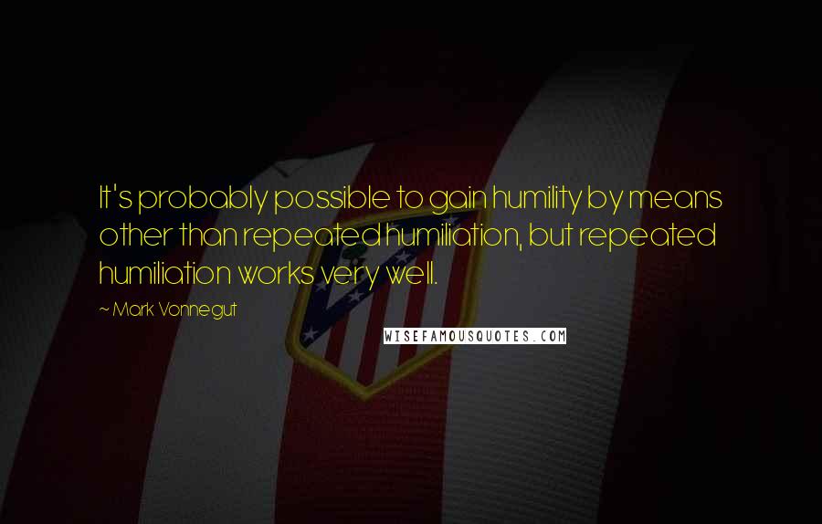 Mark Vonnegut quotes: It's probably possible to gain humility by means other than repeated humiliation, but repeated humiliation works very well.