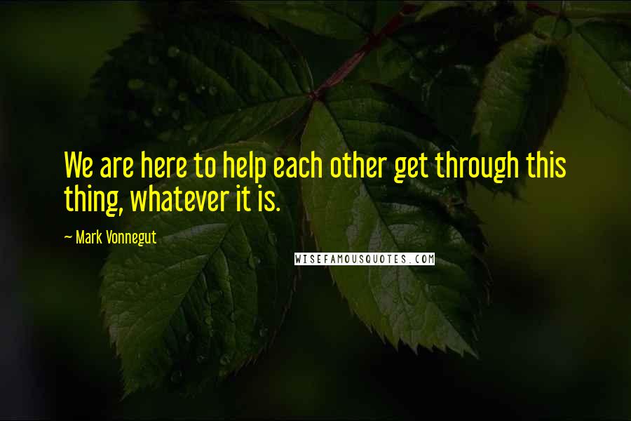 Mark Vonnegut quotes: We are here to help each other get through this thing, whatever it is.