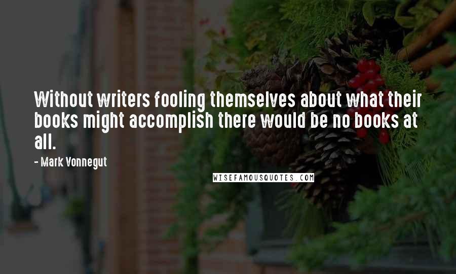 Mark Vonnegut quotes: Without writers fooling themselves about what their books might accomplish there would be no books at all.