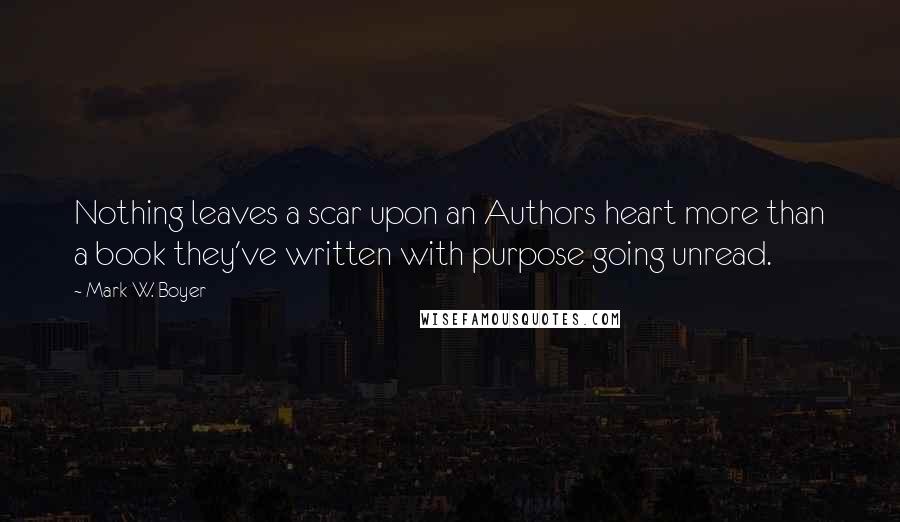 Mark W. Boyer quotes: Nothing leaves a scar upon an Authors heart more than a book they've written with purpose going unread.