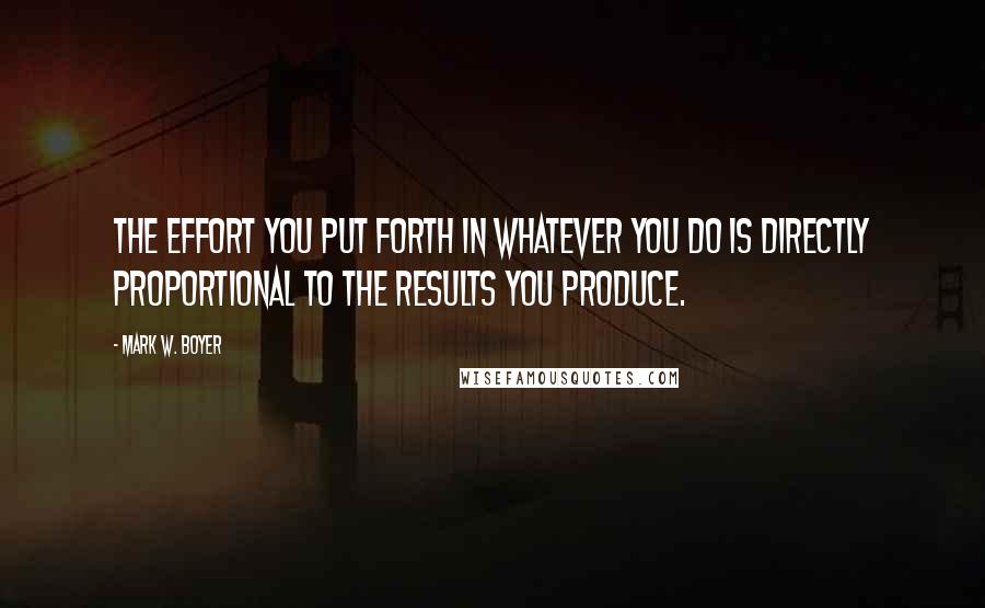 Mark W. Boyer quotes: The effort you put forth in whatever you do is directly proportional to the results you produce.