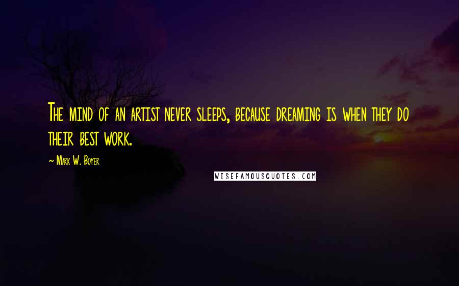 Mark W. Boyer quotes: The mind of an artist never sleeps, because dreaming is when they do their best work.