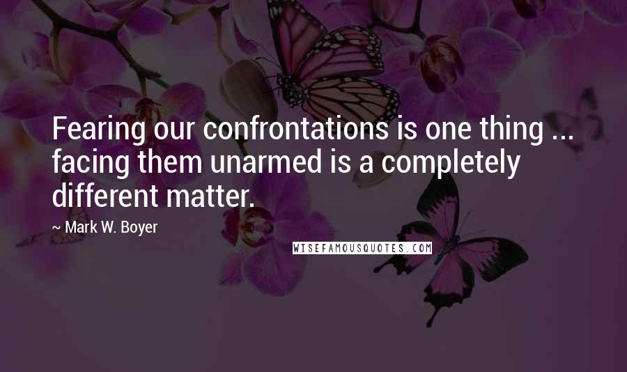 Mark W. Boyer quotes: Fearing our confrontations is one thing ... facing them unarmed is a completely different matter.