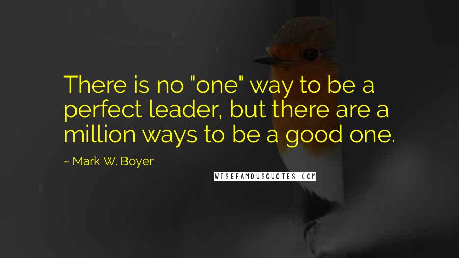 Mark W. Boyer quotes: There is no "one" way to be a perfect leader, but there are a million ways to be a good one.