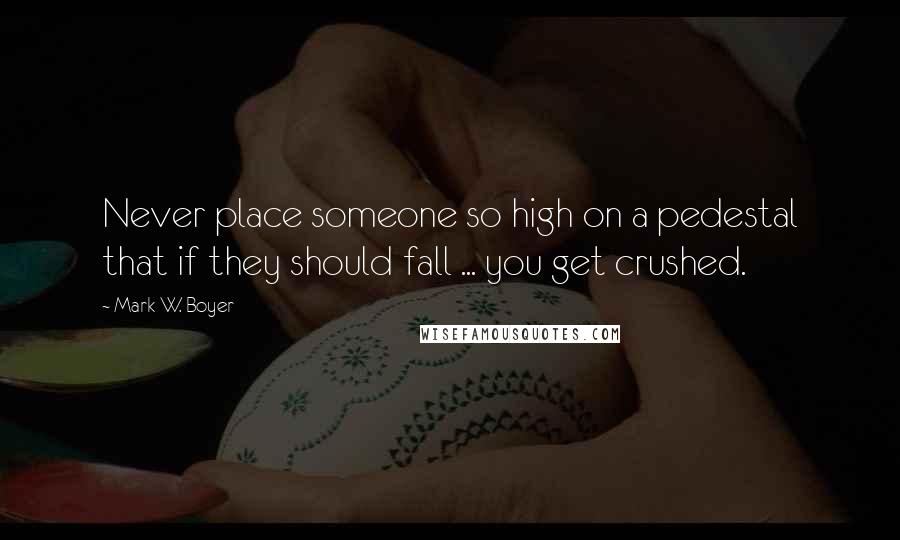 Mark W. Boyer quotes: Never place someone so high on a pedestal that if they should fall ... you get crushed.