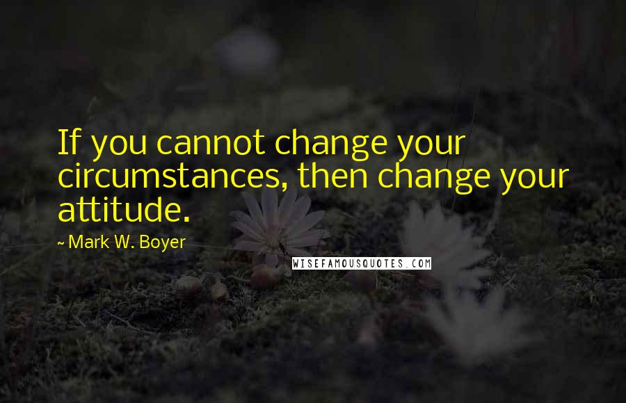 Mark W. Boyer quotes: If you cannot change your circumstances, then change your attitude.