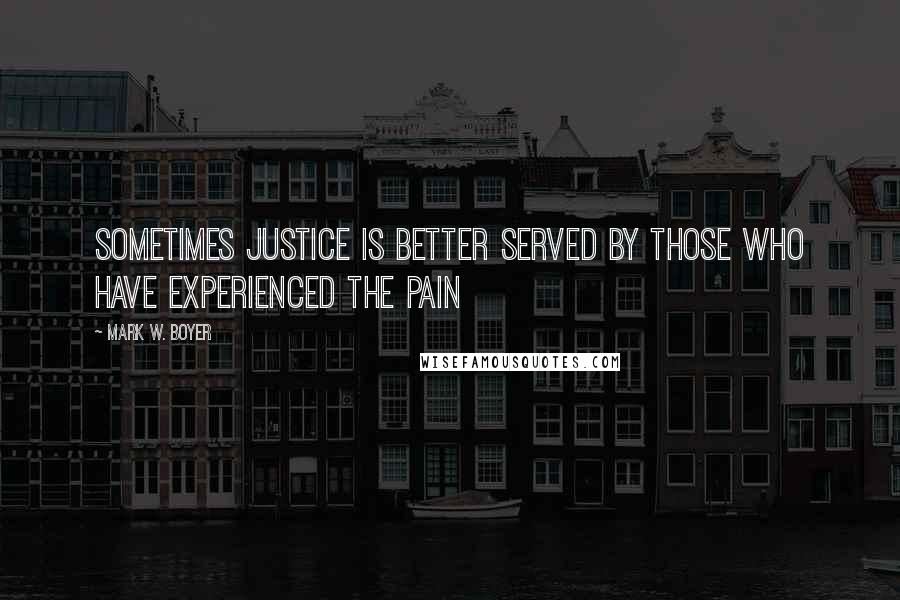 Mark W. Boyer quotes: Sometimes justice is better served by those who have experienced the pain