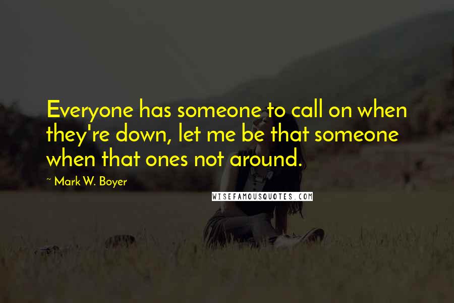 Mark W. Boyer quotes: Everyone has someone to call on when they're down, let me be that someone when that ones not around.
