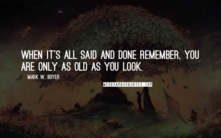 Mark W. Boyer quotes: When it's all said and done remember, You are only as old as you look.