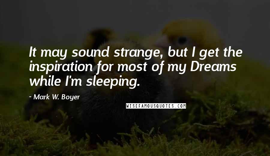 Mark W. Boyer quotes: It may sound strange, but I get the inspiration for most of my Dreams while I'm sleeping.