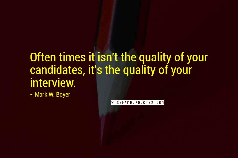 Mark W. Boyer quotes: Often times it isn't the quality of your candidates, it's the quality of your interview.