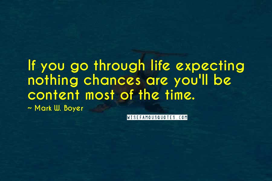 Mark W. Boyer quotes: If you go through life expecting nothing chances are you'll be content most of the time.