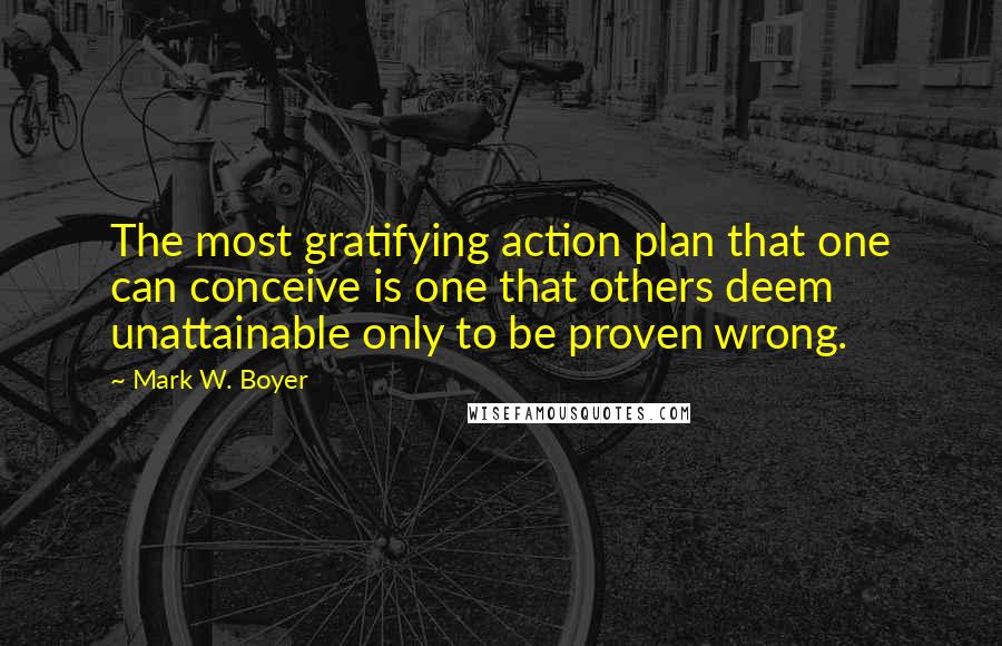 Mark W. Boyer quotes: The most gratifying action plan that one can conceive is one that others deem unattainable only to be proven wrong.