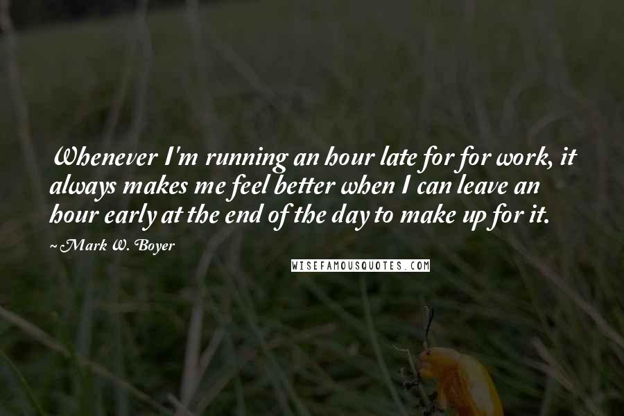 Mark W. Boyer quotes: Whenever I'm running an hour late for for work, it always makes me feel better when I can leave an hour early at the end of the day to make