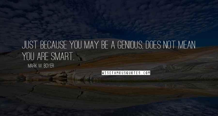 Mark W. Boyer quotes: Just because you may be a Genious, does not mean you are Smart.