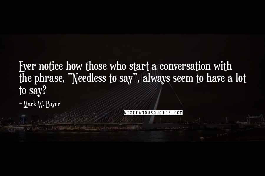 Mark W. Boyer quotes: Ever notice how those who start a conversation with the phrase, "Needless to say", always seem to have a lot to say?