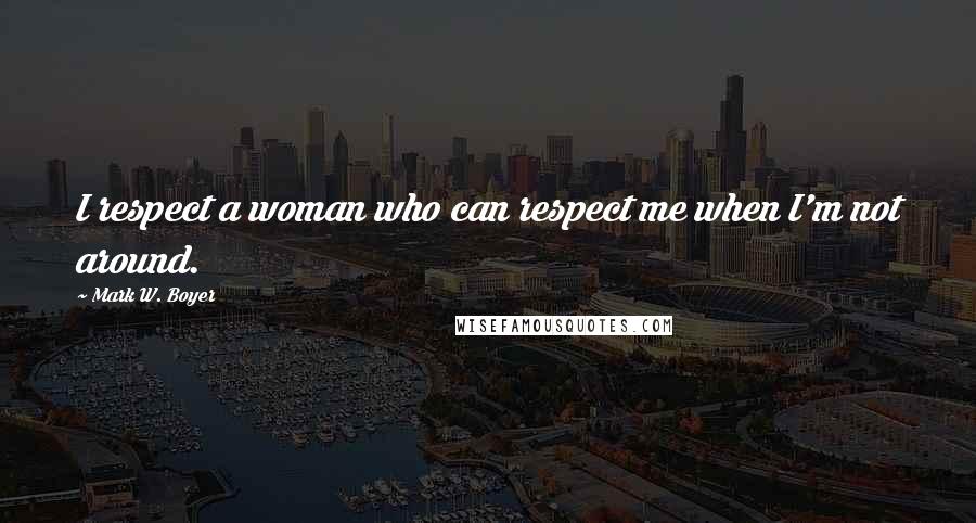 Mark W. Boyer quotes: I respect a woman who can respect me when I'm not around.