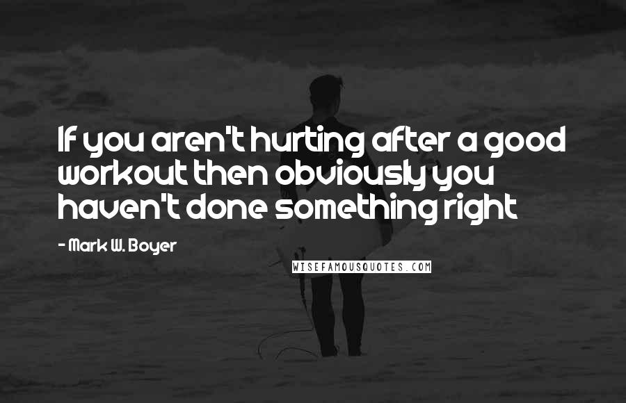 Mark W. Boyer quotes: If you aren't hurting after a good workout then obviously you haven't done something right