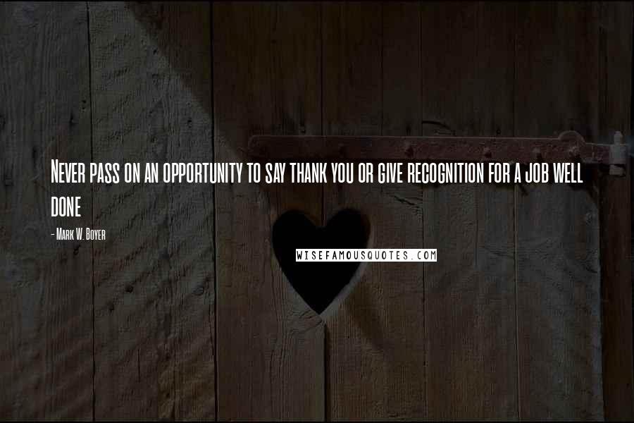 Mark W. Boyer quotes: Never pass on an opportunity to say thank you or give recognition for a job well done