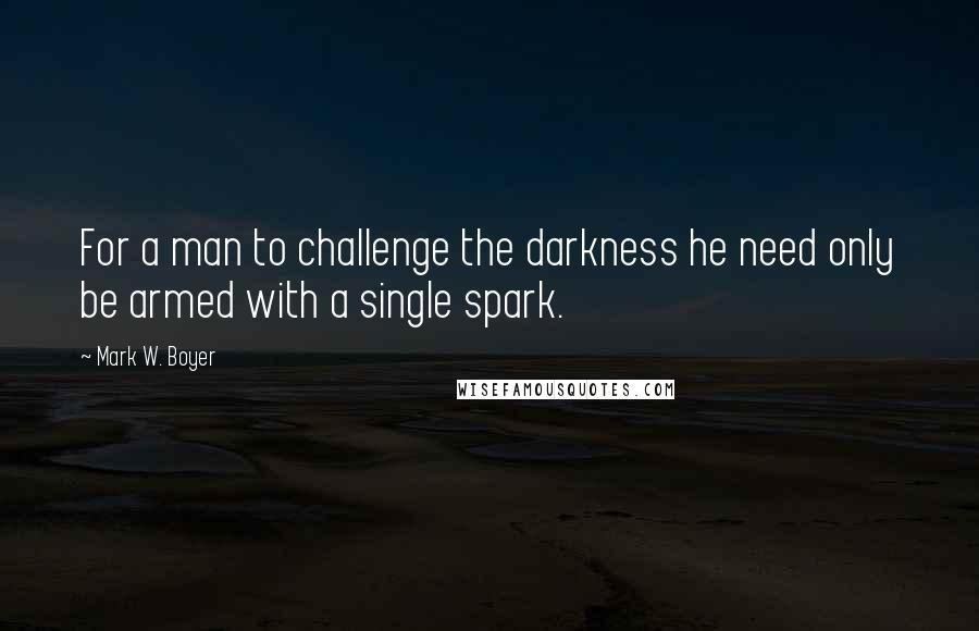 Mark W. Boyer quotes: For a man to challenge the darkness he need only be armed with a single spark.